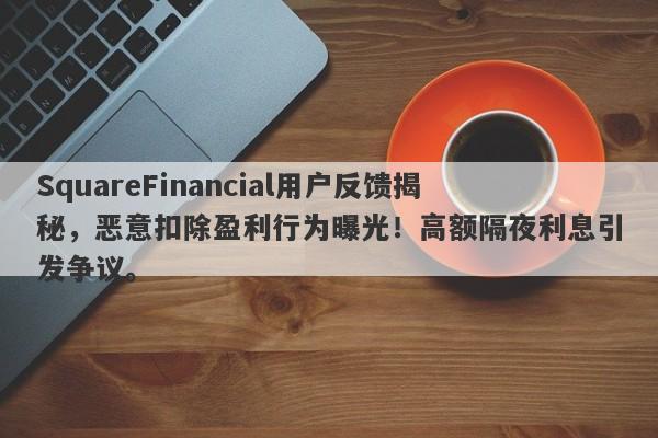 SquareFinancial用户反馈揭秘，恶意扣除盈利行为曝光！高额隔夜利息引发争议。