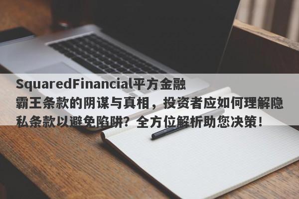 SquaredFinancial平方金融霸王条款的阴谋与真相，投资者应如何理解隐私条款以避免陷阱？全方位解析助您决策！