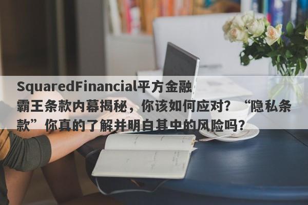 SquaredFinancial平方金融霸王条款内幕揭秘，你该如何应对？“隐私条款”你真的了解并明白其中的风险吗？