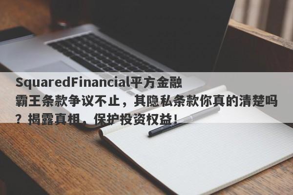 SquaredFinancial平方金融霸王条款争议不止，其隐私条款你真的清楚吗？揭露真相，保护投资权益！