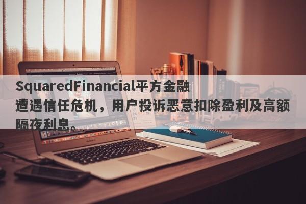 SquaredFinancial平方金融遭遇信任危机，用户投诉恶意扣除盈利及高额隔夜利息。