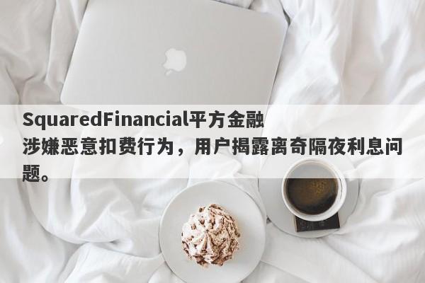 SquaredFinancial平方金融涉嫌恶意扣费行为，用户揭露离奇隔夜利息问题。