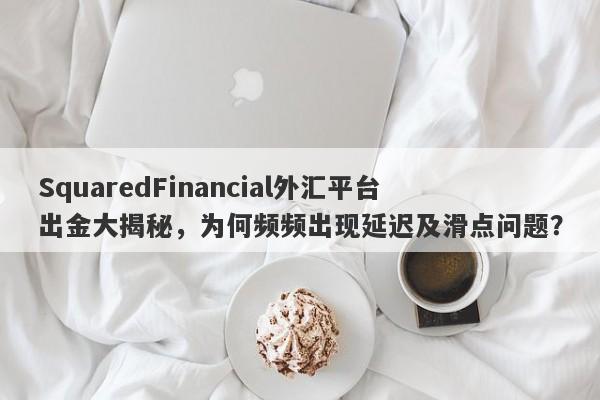 SquaredFinancial外汇平台出金大揭秘，为何频频出现延迟及滑点问题？