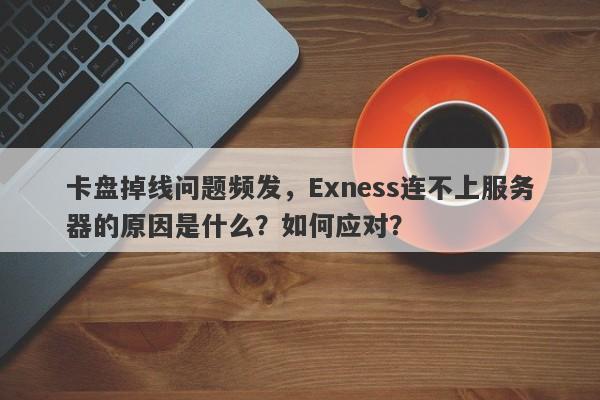 卡盘掉线问题频发，Exness连不上服务器的原因是什么？如何应对？