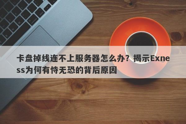 卡盘掉线连不上服务器怎么办？揭示Exness为何有恃无恐的背后原因