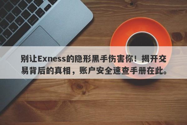 别让Exness的隐形黑手伤害你！揭开交易背后的真相，账户安全速查手册在此。