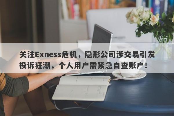 关注Exness危机，隐形公司涉交易引发投诉狂潮，个人用户需紧急自查账户！