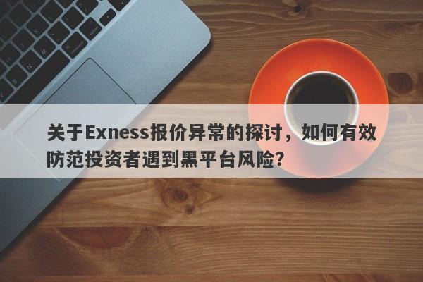 关于Exness报价异常的探讨，如何有效防范投资者遇到黑平台风险？