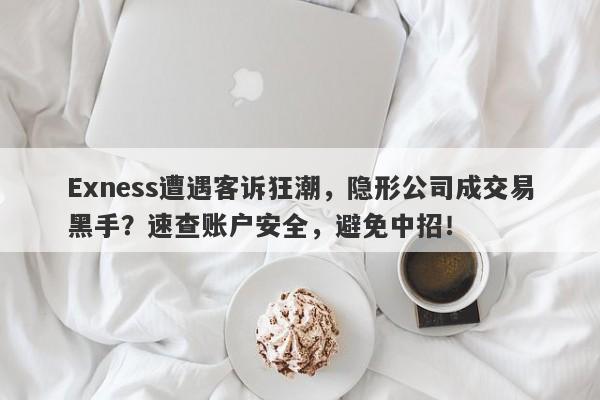 Exness遭遇客诉狂潮，隐形公司成交易黑手？速查账户安全，避免中招！