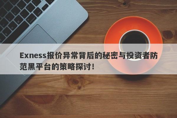 Exness报价异常背后的秘密与投资者防范黑平台的策略探讨！