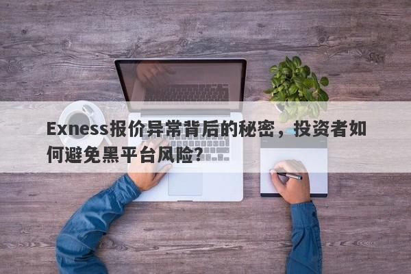 Exness报价异常背后的秘密，投资者如何避免黑平台风险？