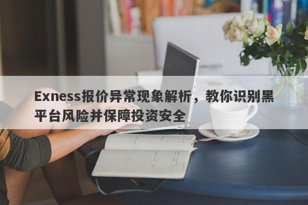 Exness报价异常现象解析，教你识别黑平台风险并保障投资安全