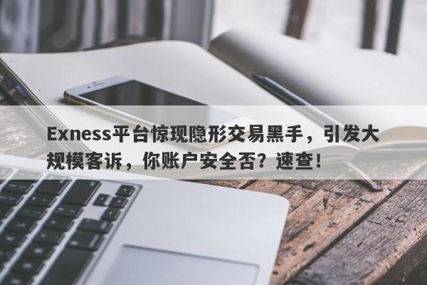 Exness平台惊现隐形交易黑手，引发大规模客诉，你账户安全否？速查！