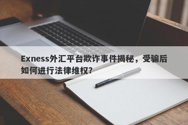 Exness外汇平台欺诈事件揭秘，受骗后如何进行法律维权？