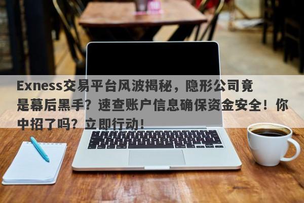 Exness交易平台风波揭秘，隐形公司竟是幕后黑手？速查账户信息确保资金安全！你中招了吗？立即行动！