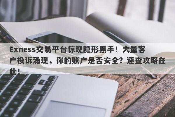 Exness交易平台惊现隐形黑手！大量客户投诉涌现，你的账户是否安全？速查攻略在此！