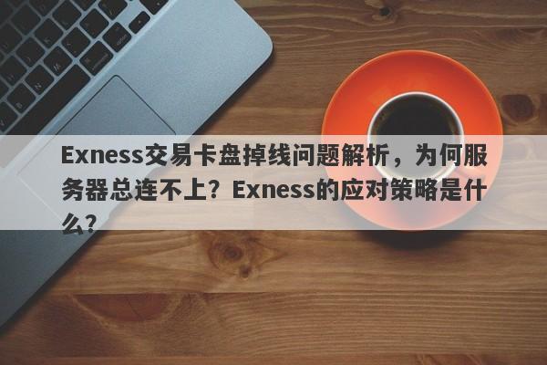 Exness交易卡盘掉线问题解析，为何服务器总连不上？Exness的应对策略是什么？