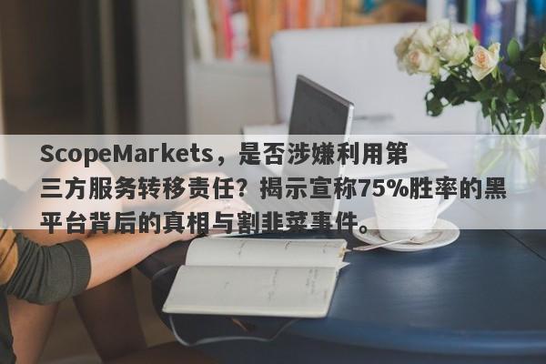 ScopeMarkets，是否涉嫌利用第三方服务转移责任？揭示宣称75%胜率的黑平台背后的真相与割韭菜事件。