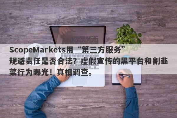 ScopeMarkets用“第三方服务”规避责任是否合法？虚假宣传的黑平台和割韭菜行为曝光！真相调查。