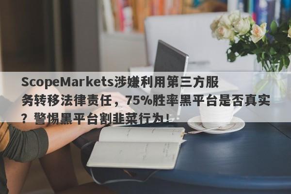 ScopeMarkets涉嫌利用第三方服务转移法律责任，75%胜率黑平台是否真实？警惕黑平台割韭菜行为！