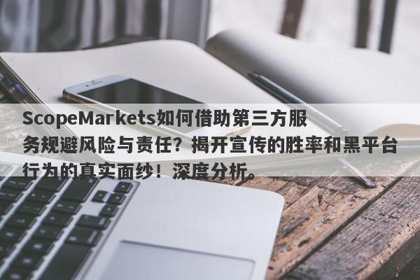 ScopeMarkets如何借助第三方服务规避风险与责任？揭开宣传的胜率和黑平台行为的真实面纱！深度分析。