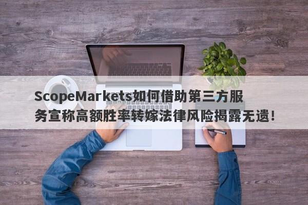 ScopeMarkets如何借助第三方服务宣称高额胜率转嫁法律风险揭露无遗！