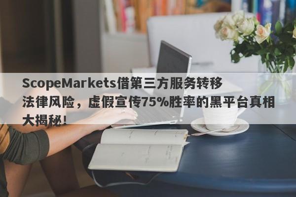 ScopeMarkets借第三方服务转移法律风险，虚假宣传75%胜率的黑平台真相大揭秘！