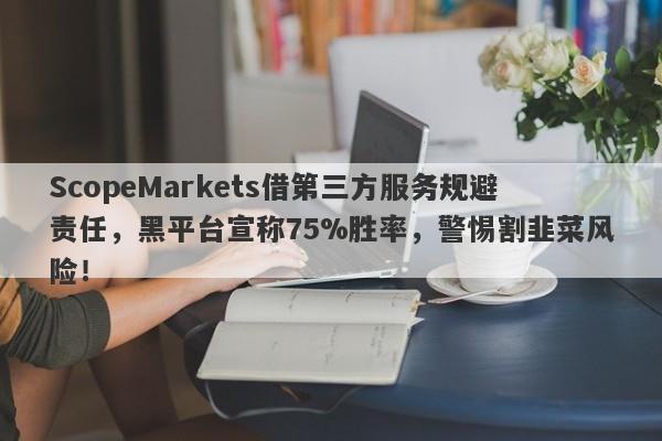 ScopeMarkets借第三方服务规避责任，黑平台宣称75%胜率，警惕割韭菜风险！