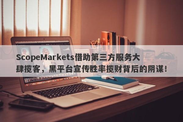 ScopeMarkets借助第三方服务大肆揽客，黑平台宣传胜率揽财背后的阴谋！