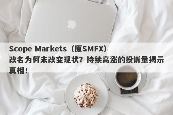 Scope Markets（原SMFX）改名为何未改变现状？持续高涨的投诉量揭示真相！