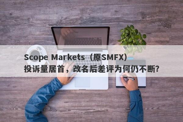 Scope Markets（原SMFX）投诉量居首，改名后差评为何仍不断？