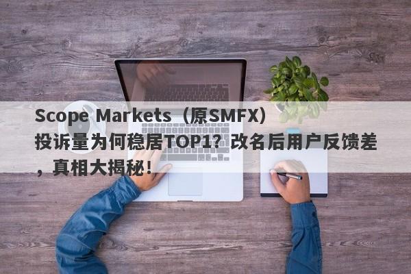 Scope Markets（原SMFX）投诉量为何稳居TOP1？改名后用户反馈差，真相大揭秘！