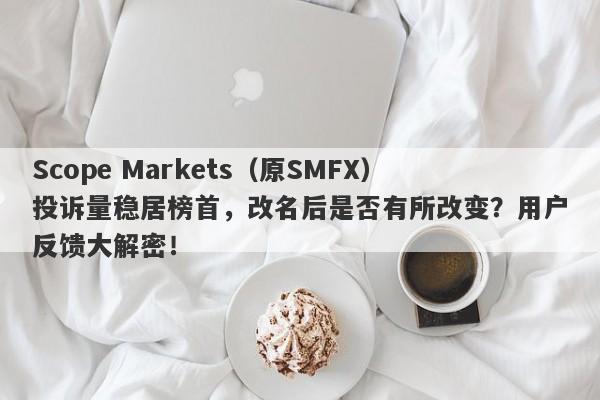 Scope Markets（原SMFX）投诉量稳居榜首，改名后是否有所改变？用户反馈大解密！