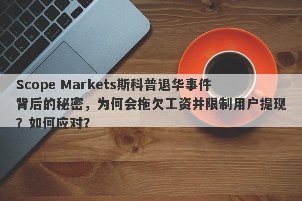 Scope Markets斯科普退华事件背后的秘密，为何会拖欠工资并限制用户提现？如何应对？