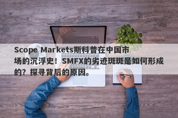 Scope Markets斯科普在中国市场的沉浮史！SMFX的劣迹斑斑是如何形成的？探寻背后的原因。