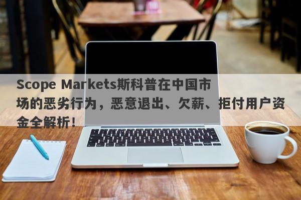 Scope Markets斯科普在中国市场的恶劣行为，恶意退出、欠薪、拒付用户资金全解析！