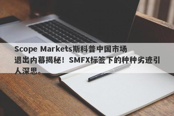 Scope Markets斯科普中国市场退出内幕揭秘！SMFX标签下的种种劣迹引人深思。