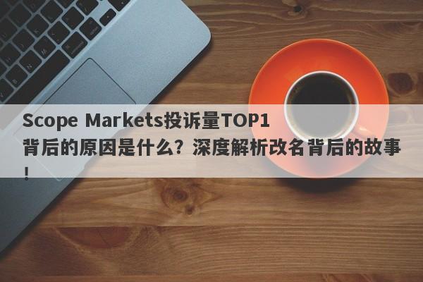 Scope Markets投诉量TOP1背后的原因是什么？深度解析改名背后的故事！