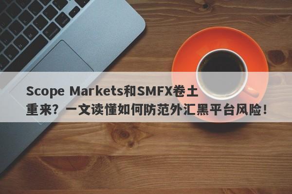 Scope Markets和SMFX卷土重来？一文读懂如何防范外汇黑平台风险！