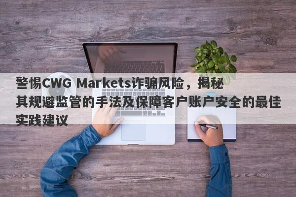 警惕CWG Markets诈骗风险，揭秘其规避监管的手法及保障客户账户安全的最佳实践建议