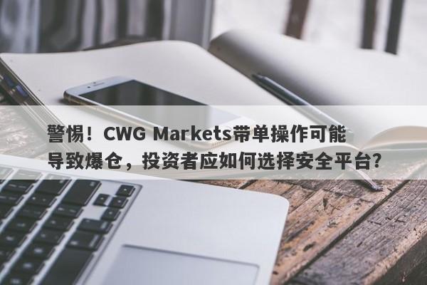 警惕！CWG Markets带单操作可能导致爆仓，投资者应如何选择安全平台？