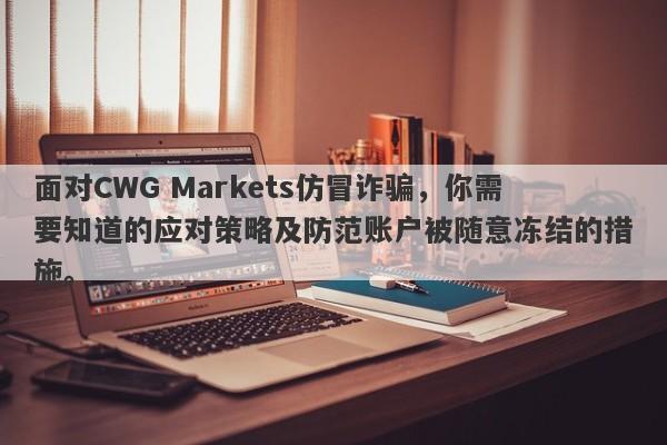 面对CWG Markets仿冒诈骗，你需要知道的应对策略及防范账户被随意冻结的措施。