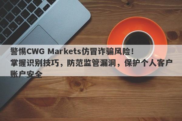 警惕CWG Markets仿冒诈骗风险！掌握识别技巧，防范监管漏洞，保护个人客户账户安全