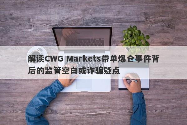 解读CWG Markets带单爆仓事件背后的监管空白或诈骗疑点