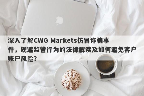 深入了解CWG Markets仿冒诈骗事件，规避监管行为的法律解读及如何避免客户账户风险？