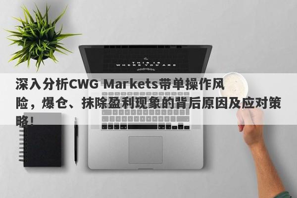 深入分析CWG Markets带单操作风险，爆仓、抹除盈利现象的背后原因及应对策略！