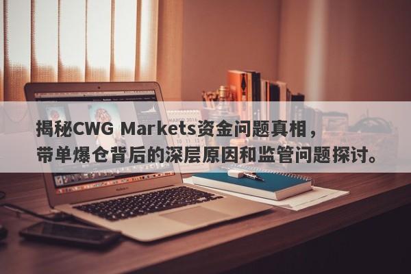 揭秘CWG Markets资金问题真相，带单爆仓背后的深层原因和监管问题探讨。