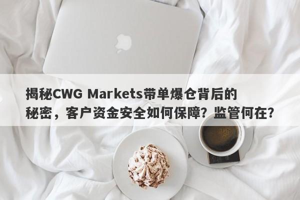 揭秘CWG Markets带单爆仓背后的秘密，客户资金安全如何保障？监管何在？