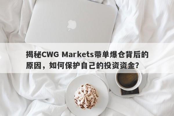 揭秘CWG Markets带单爆仓背后的原因，如何保护自己的投资资金？