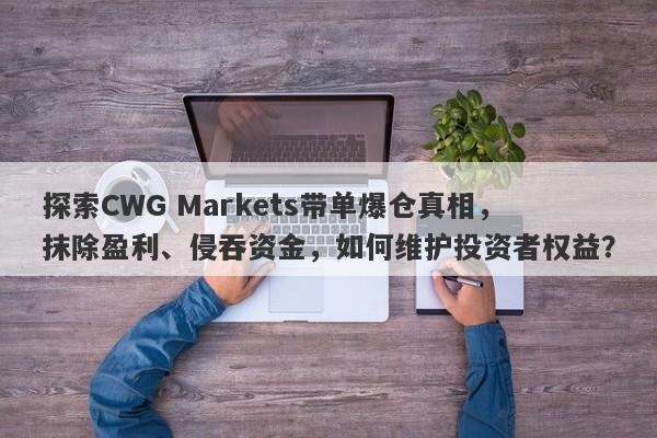 探索CWG Markets带单爆仓真相，抹除盈利、侵吞资金，如何维护投资者权益？